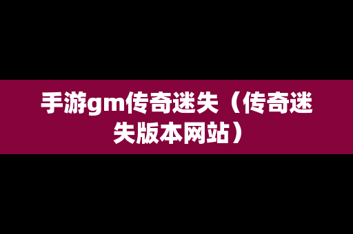 手游gm传奇迷失（传奇迷失版本网站）