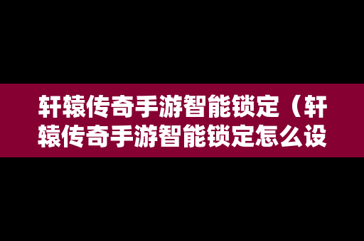 轩辕传奇手游智能锁定（轩辕传奇手游智能锁定怎么设置）