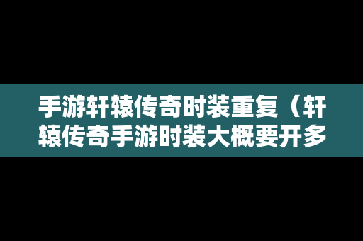 手游轩辕传奇时装重复（轩辕传奇手游时装大概要开多少钱）