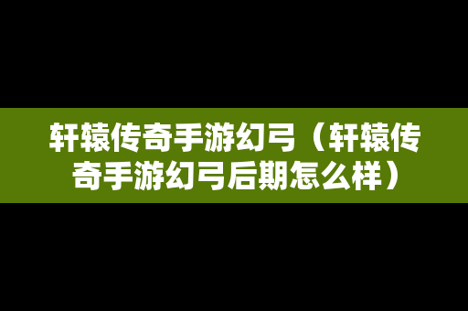 轩辕传奇手游幻弓（轩辕传奇手游幻弓后期怎么样）