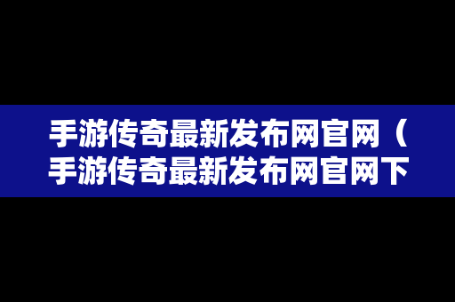 手游传奇最新发布网官网（手游传奇最新发布网官网下载）