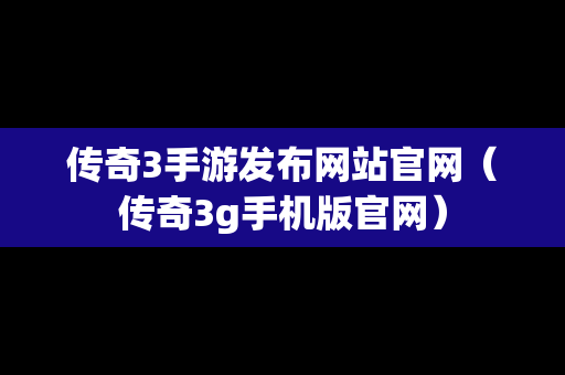 传奇3手游发布网站官网（传奇3g手机版官网）