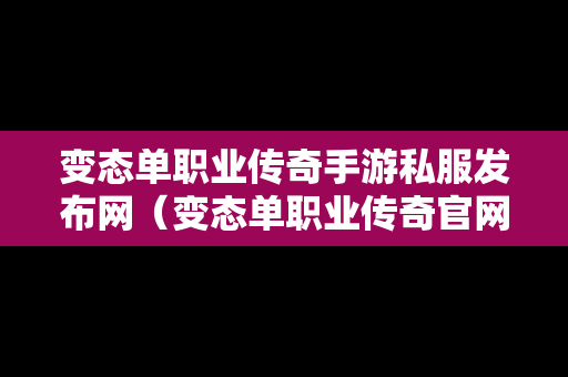 变态单职业传奇手游私服发布网（变态单职业传奇官网）