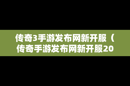 传奇3手游发布网新开服（传奇手游发布网新开服2023年）