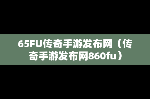 65FU传奇手游发布网（传奇手游发布网860fu）