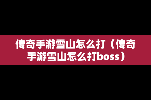 传奇手游雪山怎么打（传奇手游雪山怎么打boss）