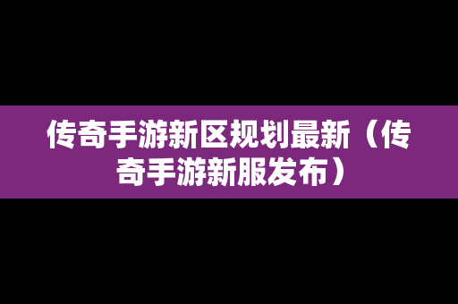 传奇手游新区规划最新（传奇手游新服发布）