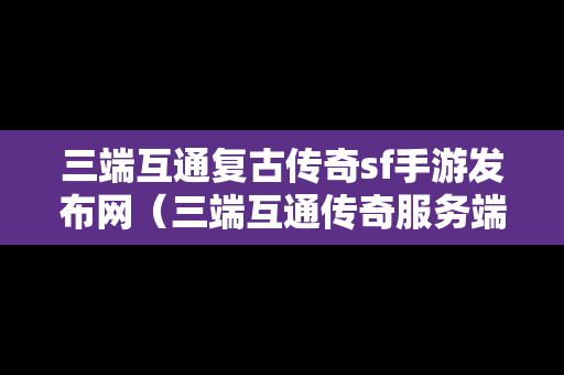 三端互通复古传奇sf手游发布网（三端互通传奇服务端下载）