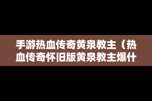 手游热血传奇黄泉教主（热血传奇怀旧版黄泉教主爆什么）