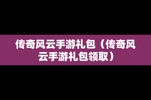 传奇风云手游礼包（传奇风云手游礼包领取）