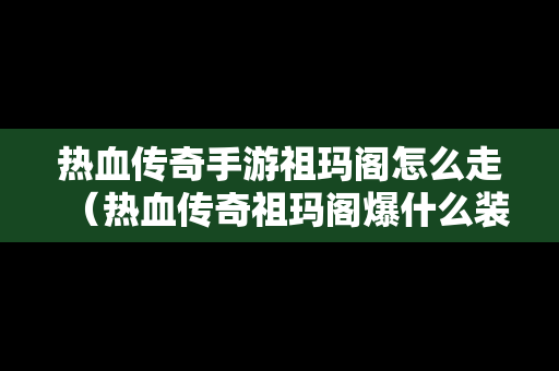 热血传奇手游祖玛阁怎么走（热血传奇祖玛阁爆什么装备）