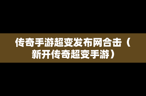 传奇手游超变发布网合击（新开传奇超变手游）