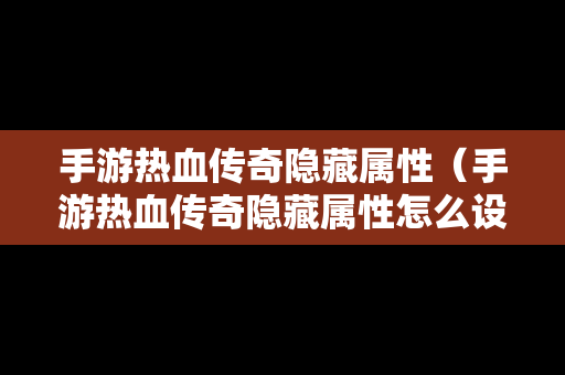 手游热血传奇隐藏属性（手游热血传奇隐藏属性怎么设置）-第1张图片-传奇手游