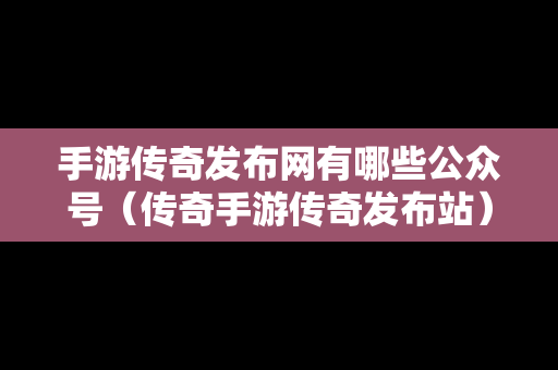 手游传奇发布网有哪些公众号（传奇手游传奇发布站）