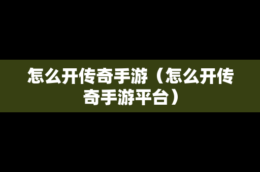 怎么开传奇手游（怎么开传奇手游平台）-第1张图片-传奇手游