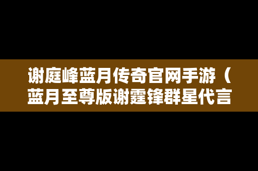 谢庭峰蓝月传奇官网手游（蓝月至尊版谢霆锋群星代言）