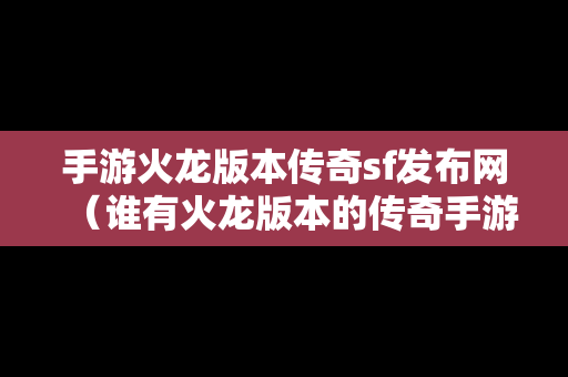 手游火龙版本传奇sf发布网（谁有火龙版本的传奇手游）