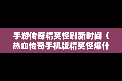 手游传奇精英怪刷新时间（热血传奇手机版精英怪爆什么）-第1张图片-传奇手游