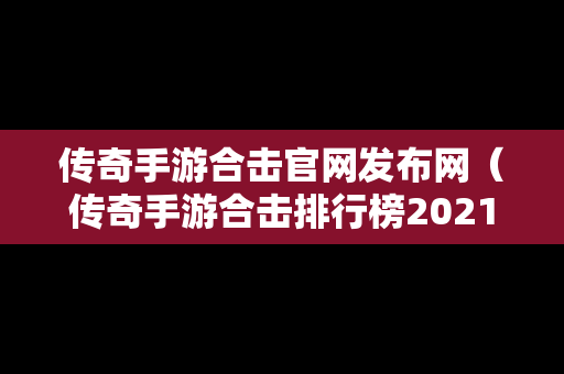 传奇手游合击官网发布网（传奇手游合击排行榜2021前十名）