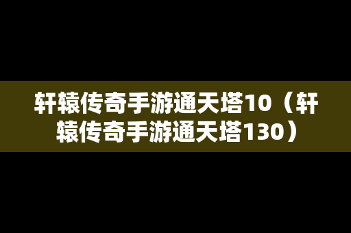 轩辕传奇手游通天塔10（轩辕传奇手游通天塔130）