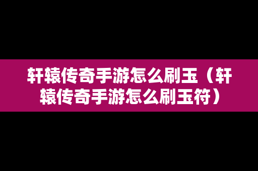 轩辕传奇手游怎么刷玉（轩辕传奇手游怎么刷玉符）