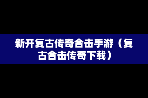 新开复古传奇合击手游（复古合击传奇下载）