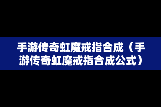 手游传奇虹魔戒指合成（手游传奇虹魔戒指合成公式）-第1张图片-传奇手游