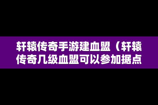 轩辕传奇手游建血盟（轩辕传奇几级血盟可以参加据点战）