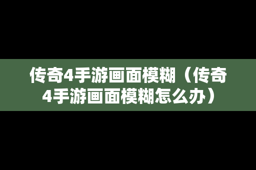 传奇4手游画面模糊（传奇4手游画面模糊怎么办）-第1张图片-传奇手游