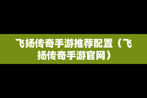 飞扬传奇手游推荐配置（飞扬传奇手游官网）-第1张图片-传奇手游