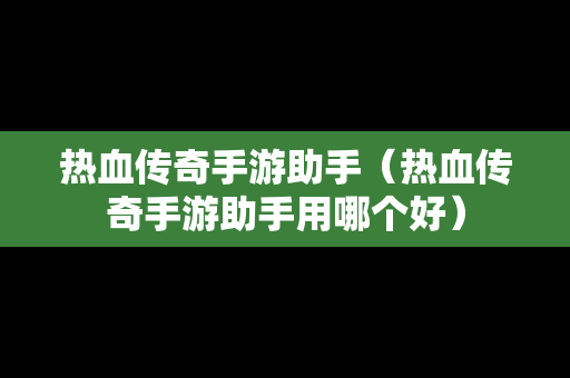 热血传奇手游助手（热血传奇手游助手用哪个好）-第1张图片-传奇手游