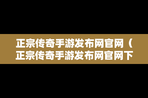 正宗传奇手游发布网官网（正宗传奇手游发布网官网下载）