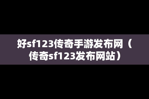 好sf123传奇手游发布网（传奇sf123发布网站）