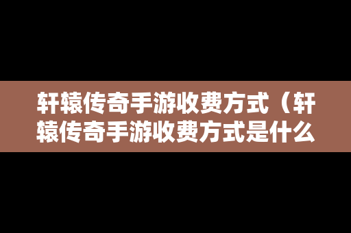 轩辕传奇手游收费方式（轩辕传奇手游收费方式是什么）