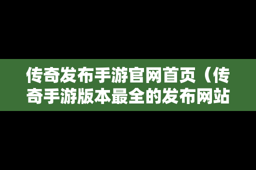 传奇发布手游官网首页（传奇手游版本最全的发布网站）