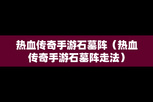 热血传奇手游石墓阵（热血传奇手游石墓阵走法）