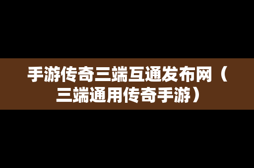 手游传奇三端互通发布网（三端通用传奇手游）