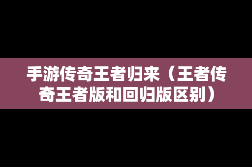 手游传奇王者归来（王者传奇王者版和回归版区别）