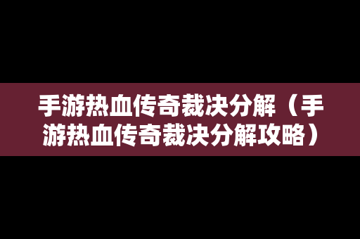 手游热血传奇裁决分解（手游热血传奇裁决分解攻略）