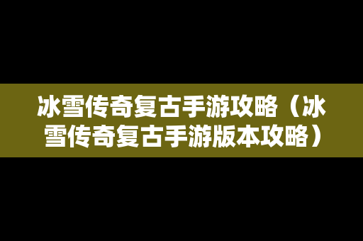 冰雪传奇复古手游攻略（冰雪传奇复古手游版本攻略）