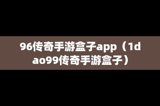 96传奇手游盒子app（1dao99传奇手游盒子）