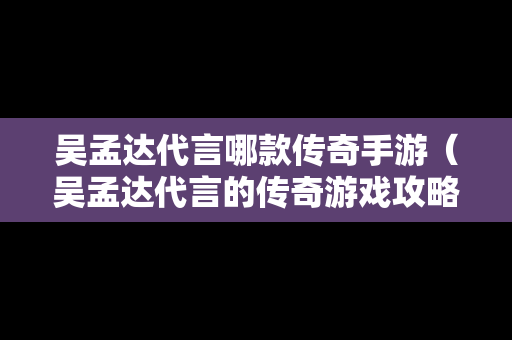 吴孟达代言哪款传奇手游（吴孟达代言的传奇游戏攻略）