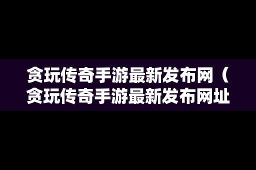 贪玩传奇手游最新发布网（贪玩传奇手游最新发布网址）