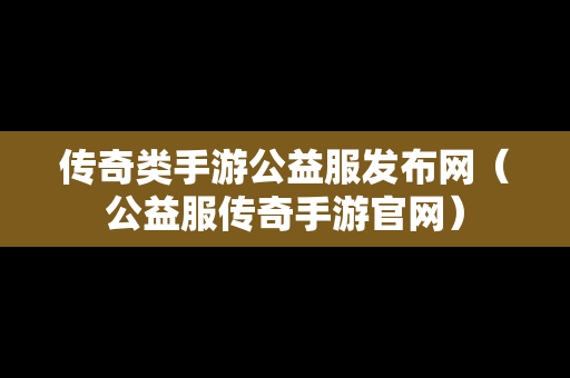 传奇类手游公益服发布网（公益服传奇手游官网）