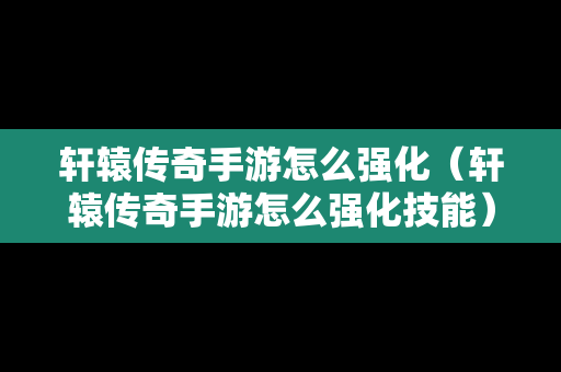 轩辕传奇手游怎么强化（轩辕传奇手游怎么强化技能）-第1张图片-传奇手游