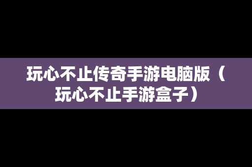 玩心不止传奇手游电脑版（玩心不止手游盒子）-第1张图片-传奇手游