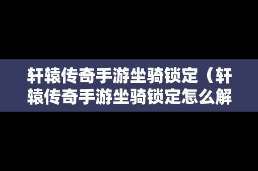 轩辕传奇手游坐骑锁定（轩辕传奇手游坐骑锁定怎么解除）