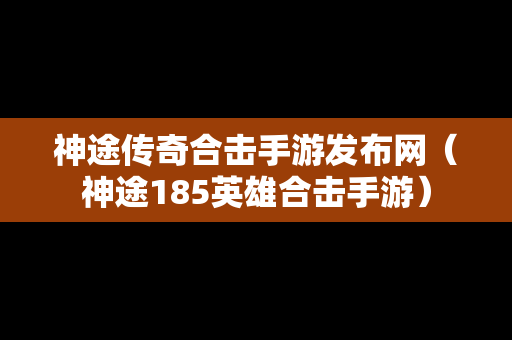 神途传奇合击手游发布网（神途185英雄合击手游）