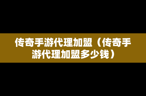 传奇手游代理加盟（传奇手游代理加盟多少钱）