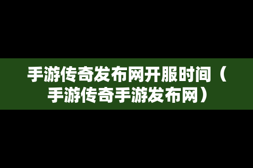 手游传奇发布网开服时间（手游传奇手游发布网）